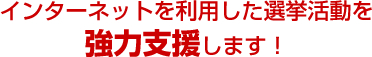 インターネットを利用した選挙活動を強力支援します!